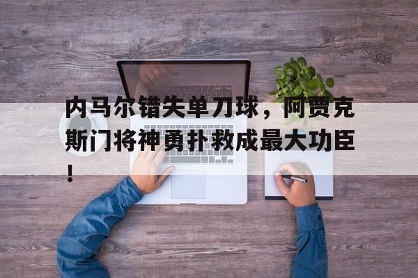 内马尔错失单刀球，阿贾克斯门将神勇扑救成最大功臣！曼城门将戈麦斯为啥哭